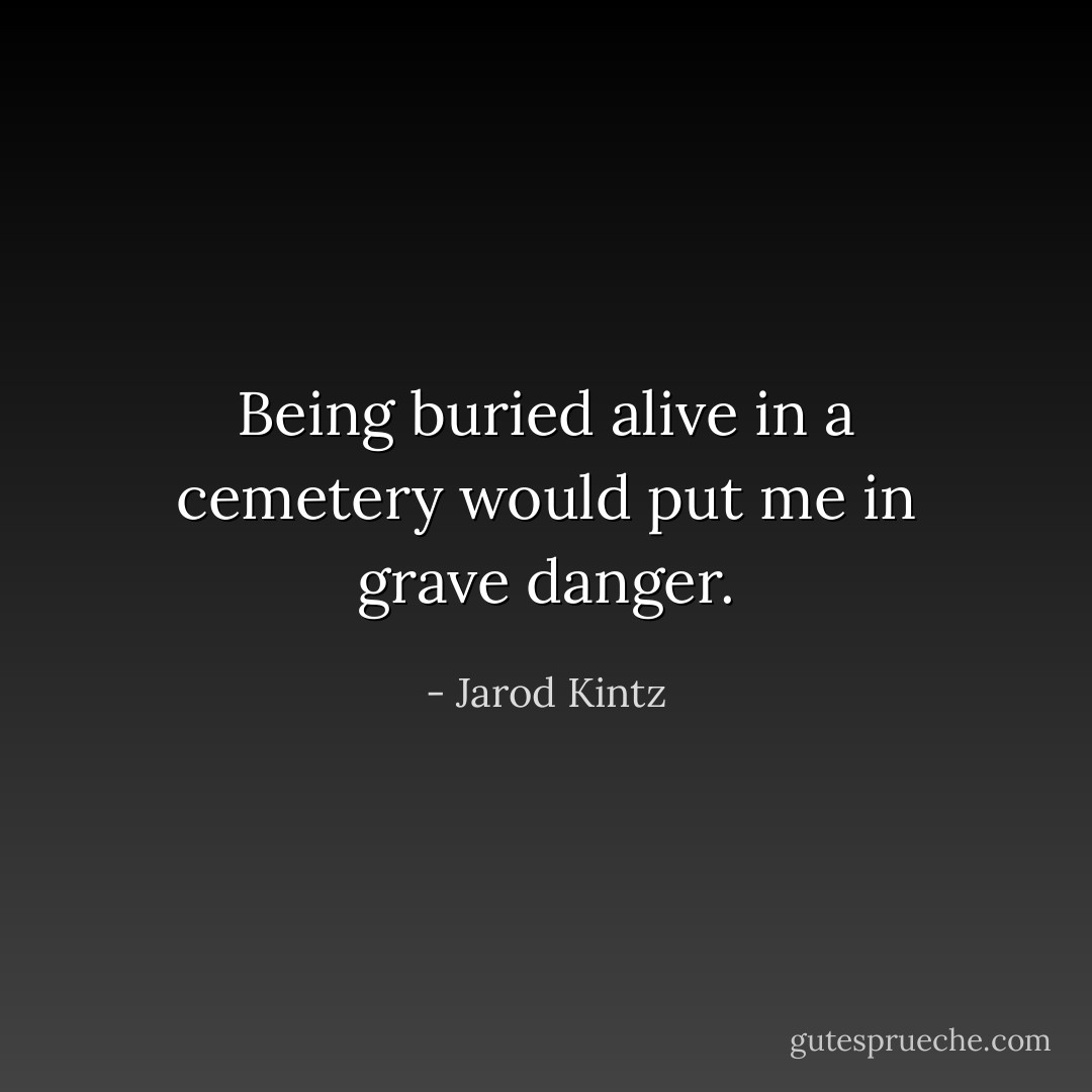 Being buried alive in a cemetery would put me in grave danger. - Jarod Kintz