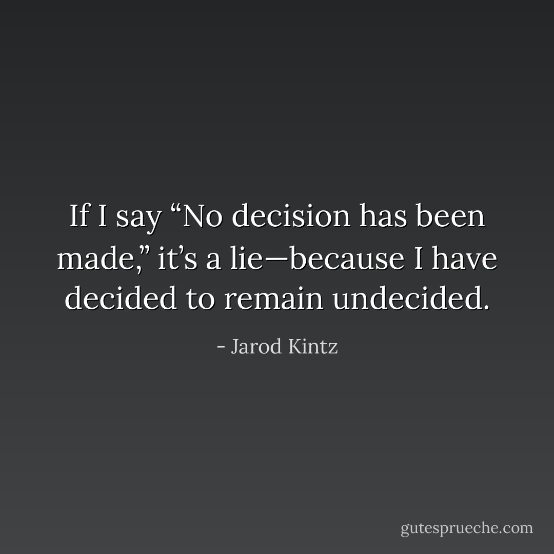 If I say “No decision has been made,” it’s a lie—because I have decided to remain undecided. - Jarod Kintz