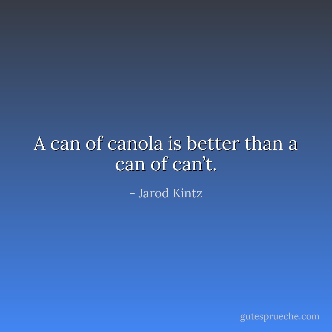 A can of canola is better than a can of can’t. - Jarod Kintz