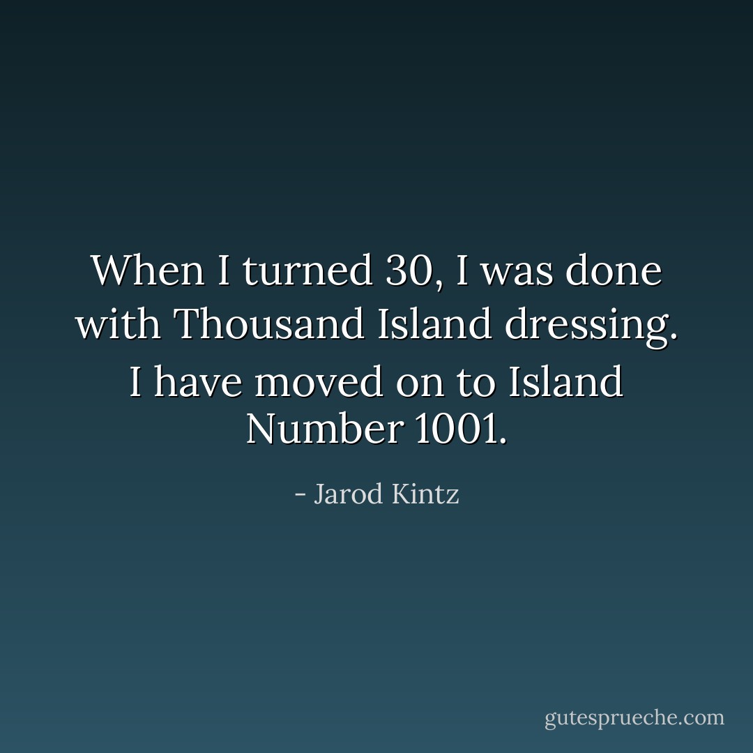 When I turned 30, I was done with Thousand Island dressing. I have moved on to Island Number 1001. - Jarod Kintz
