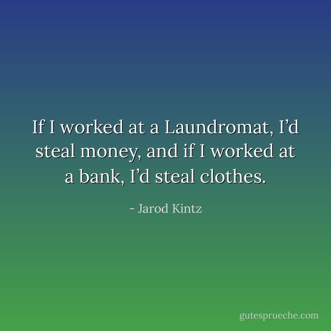 If I worked at a Laundromat, I’d steal money, and if I worked at a bank, I’d steal clothes. - Jarod Kintz