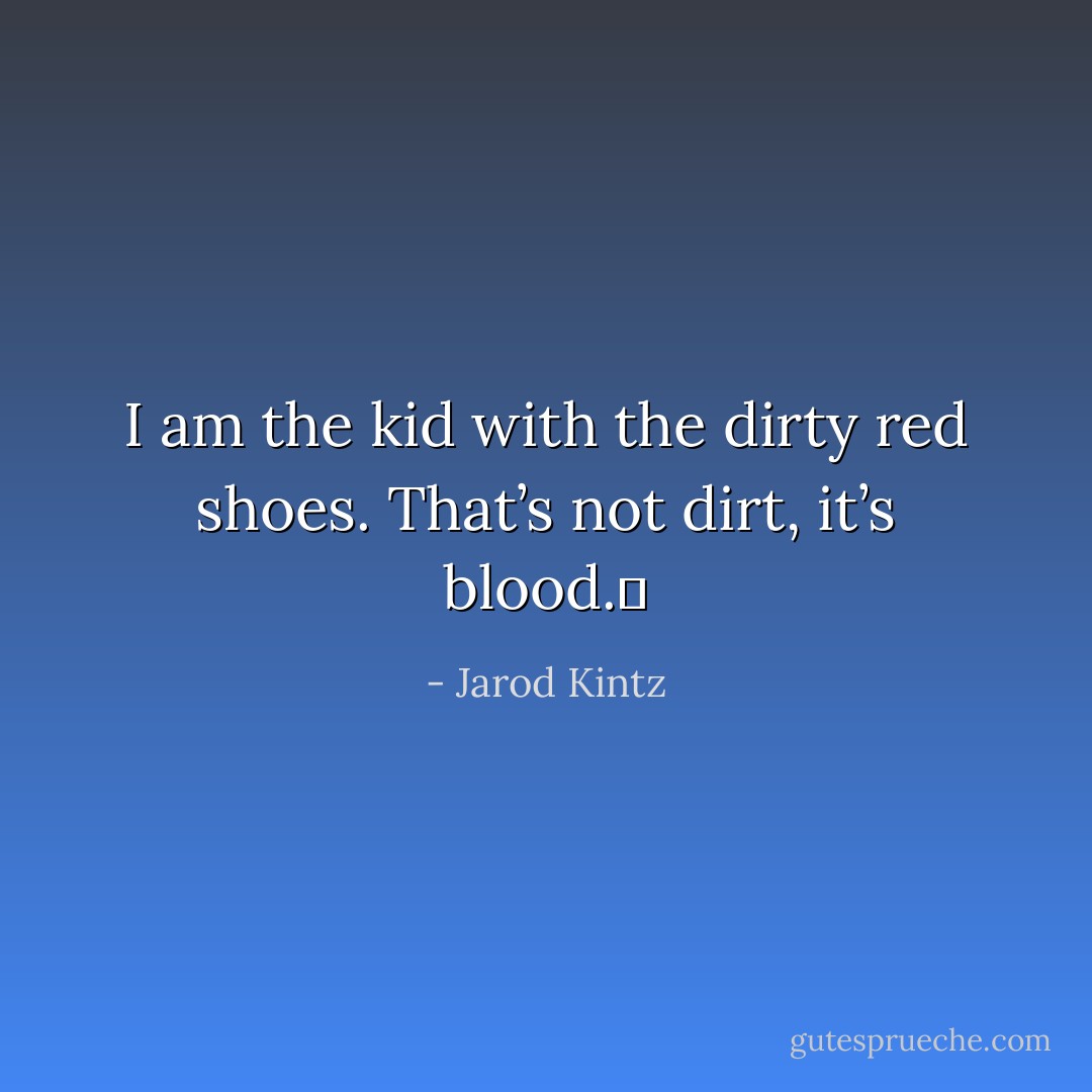 I am the kid with the dirty red shoes. That’s not dirt, it’s blood.  - Jarod Kintz