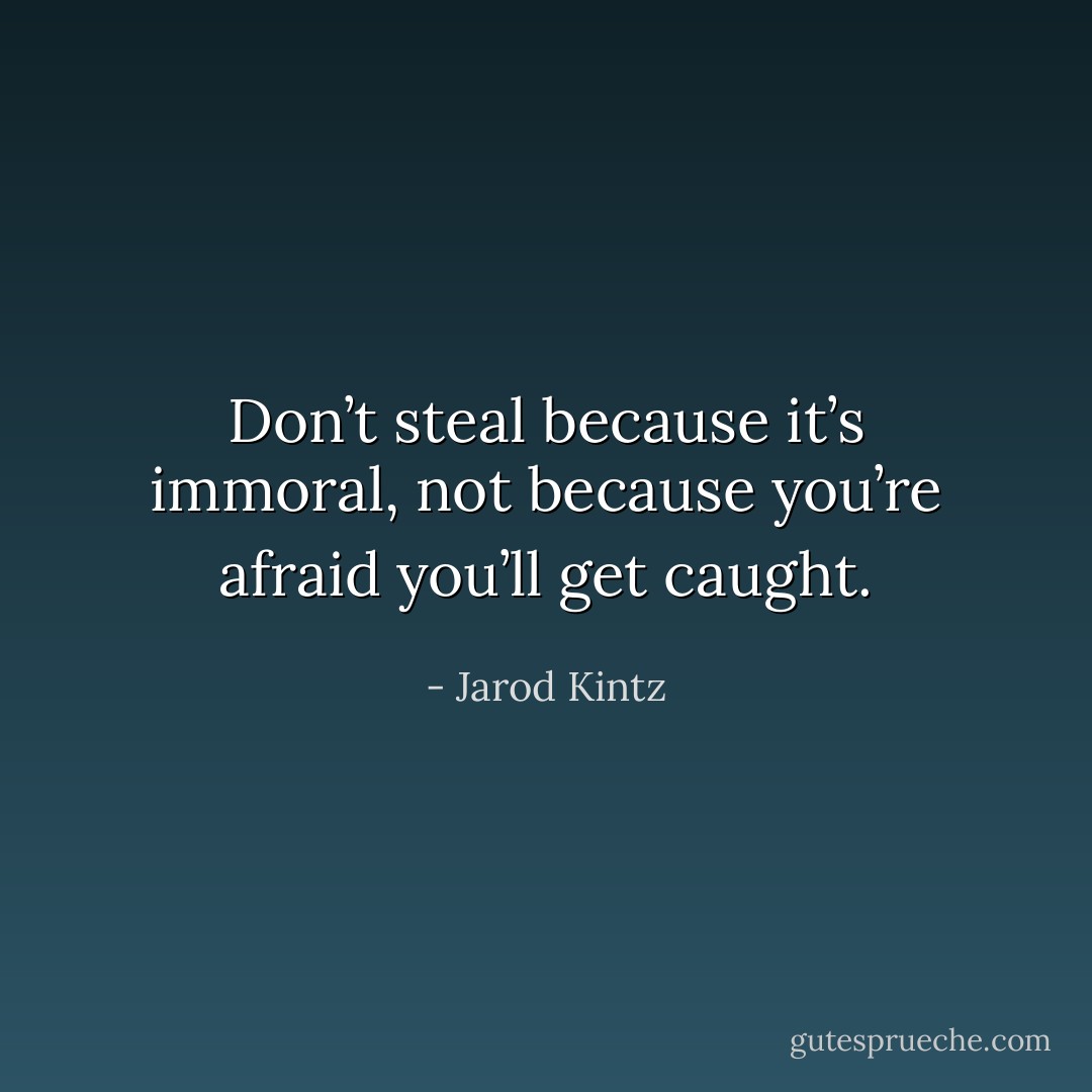 Don’t steal because it’s immoral, not because you’re afraid you’ll get caught. - Jarod Kintz