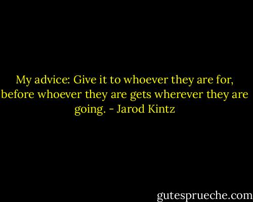 My advice: Give it to whoever they are for, before whoever they are gets wherever they are going. - Jarod Kintz