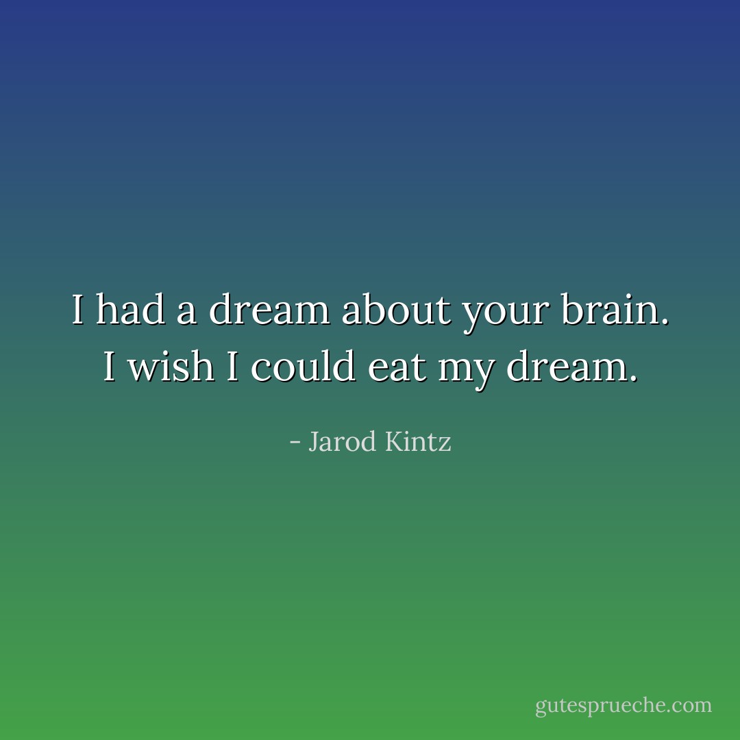 I had a dream about your brain. I wish I could eat my dream. - Jarod Kintz