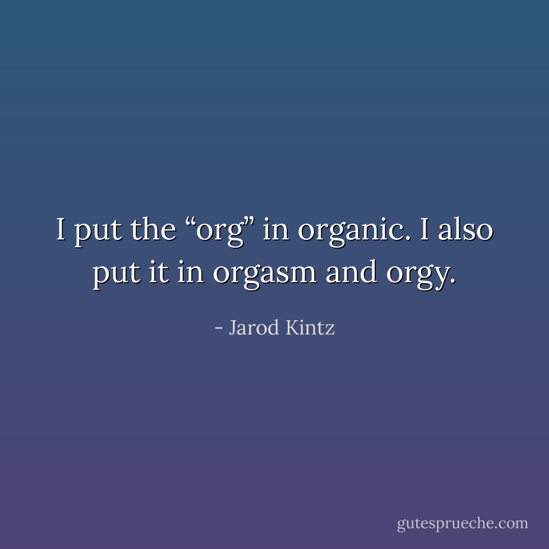I put the “org” in organic. I also put it in orgasm and orgy. - Jarod Kintz