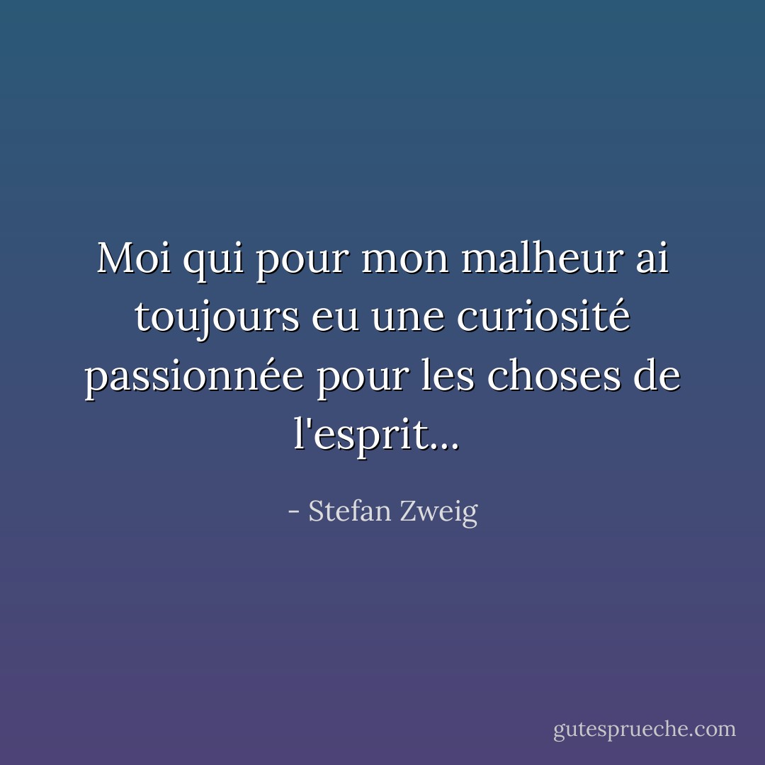 Moi qui pour mon malheur ai toujours eu une curiosité passionnée pour les choses de l'esprit...  - Stefan Zweig