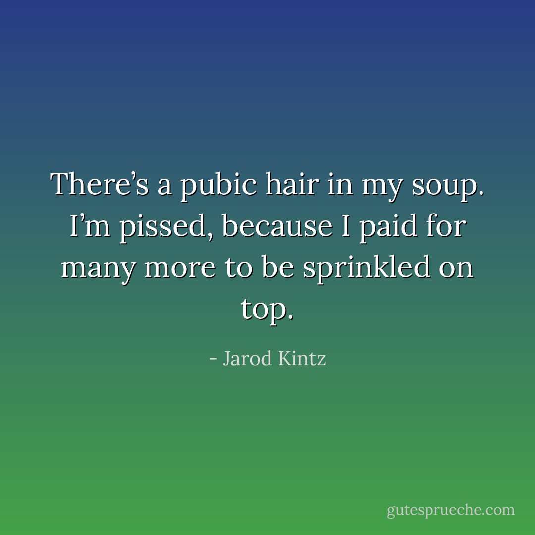 There’s a pubic hair in my soup. I’m pissed, because I paid for many more to be sprinkled on top. - Jarod Kintz