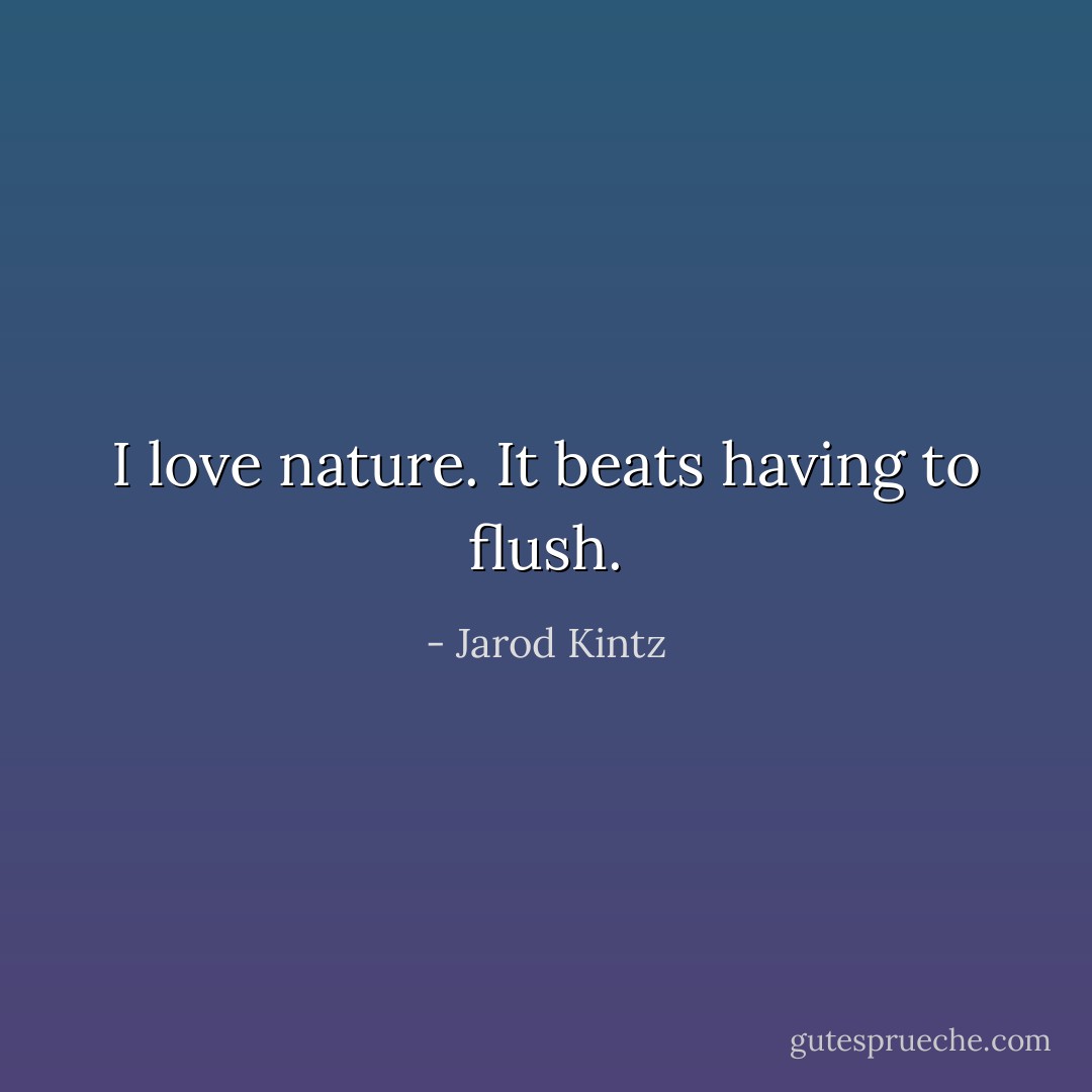 I love nature. It beats having to flush. - Jarod Kintz