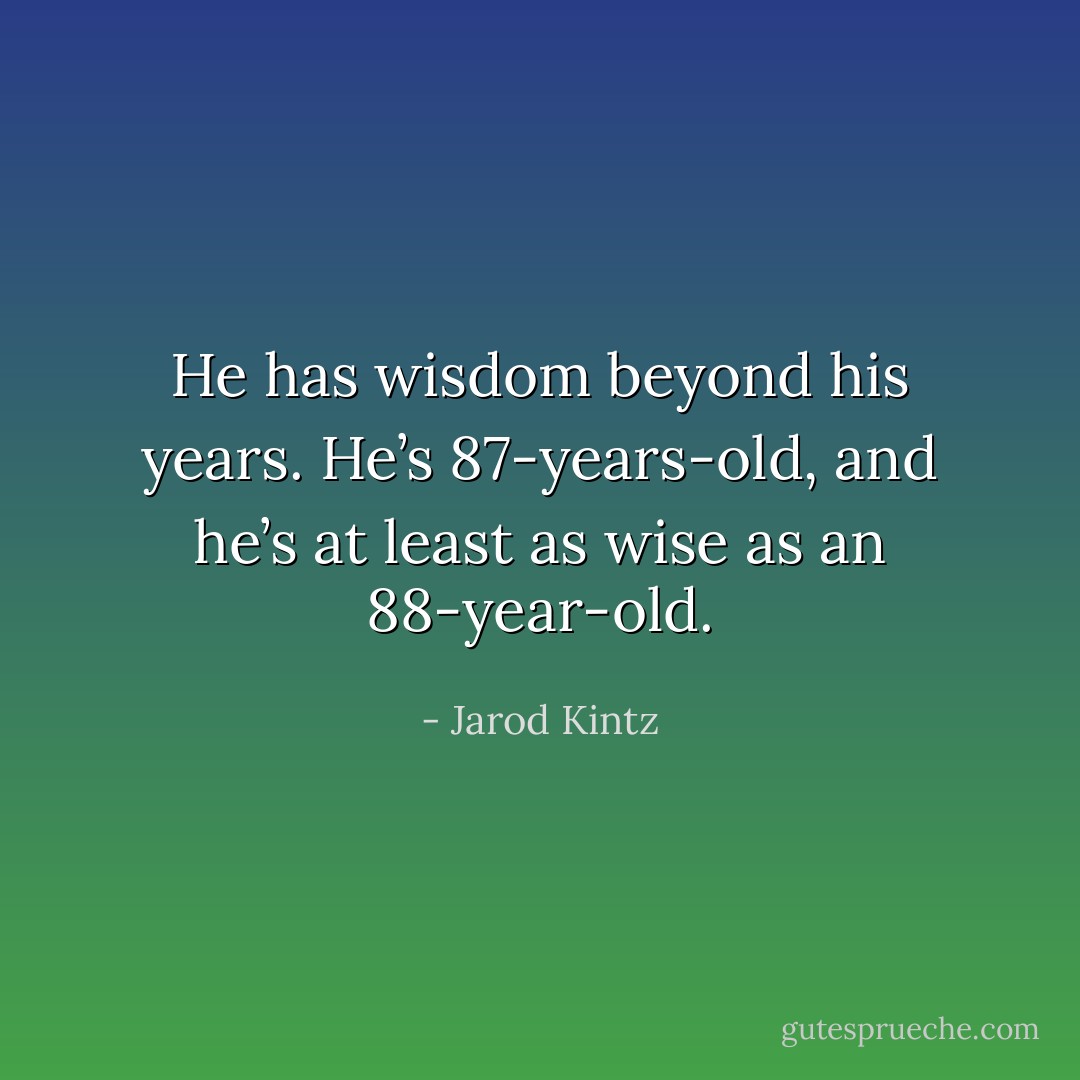 He has wisdom beyond his years. He’s 87-years-old, and he’s at least as wise as an 88-year-old. - Jarod Kintz