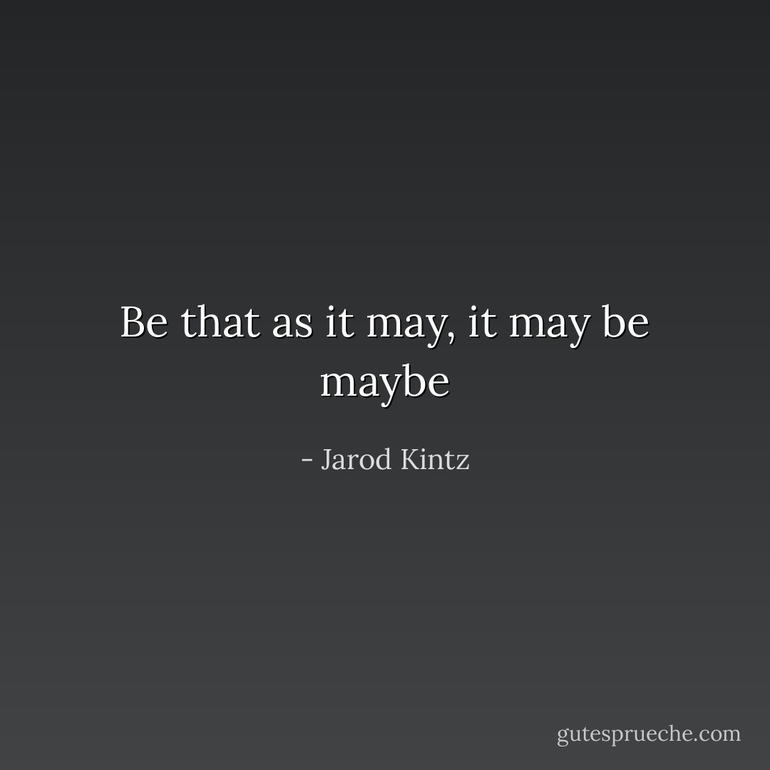 Be that as it may, it may be maybe - Jarod Kintz