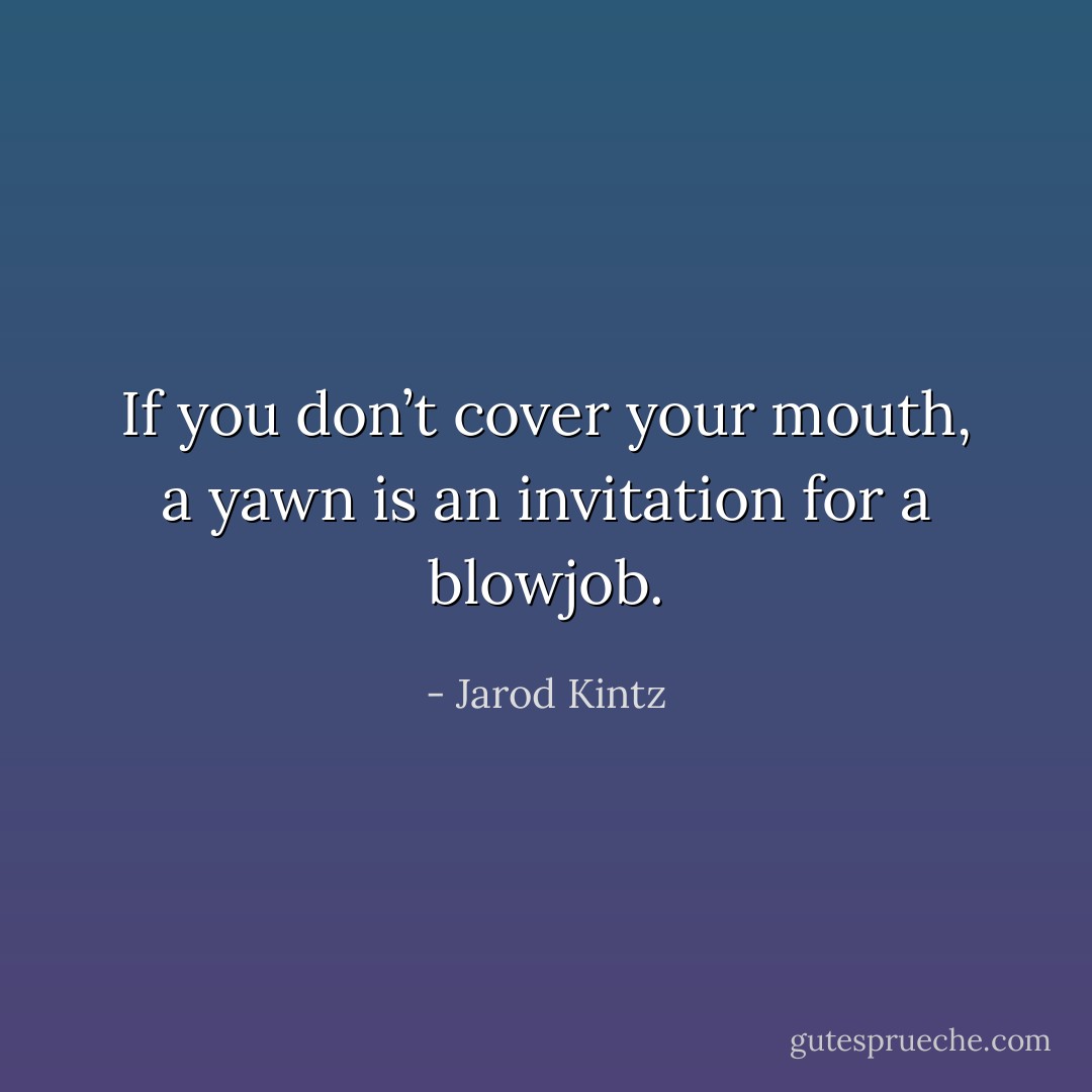 If you don’t cover your mouth, a yawn is an invitation for a blowjob. - Jarod Kintz