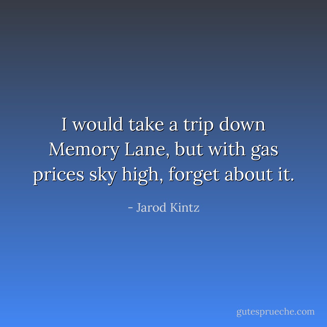 I would take a trip down Memory Lane, but with gas prices sky high, forget about it. - Jarod Kintz