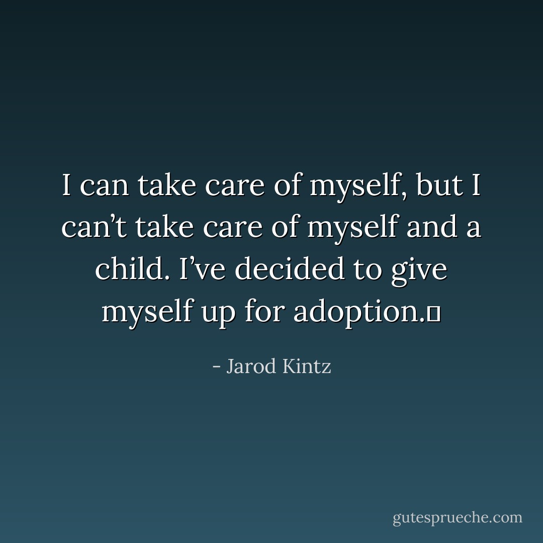 I can take care of myself, but I can’t take care of myself and a child. I’ve decided to give myself up for adoption.  - Jarod Kintz