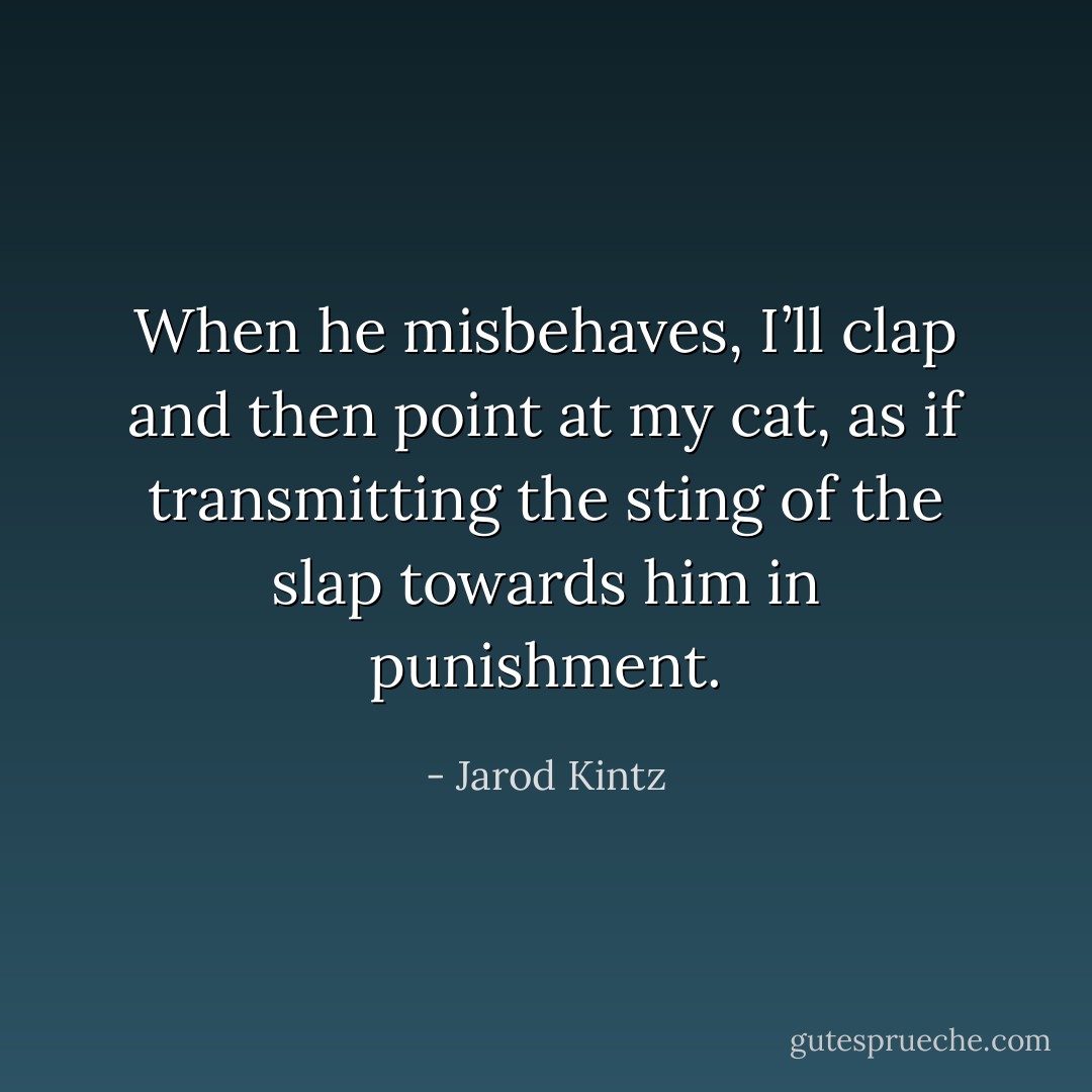 When he misbehaves, I’ll clap and then point at my cat, as if transmitting the sting of the slap towards him in punishment. - Jarod Kintz