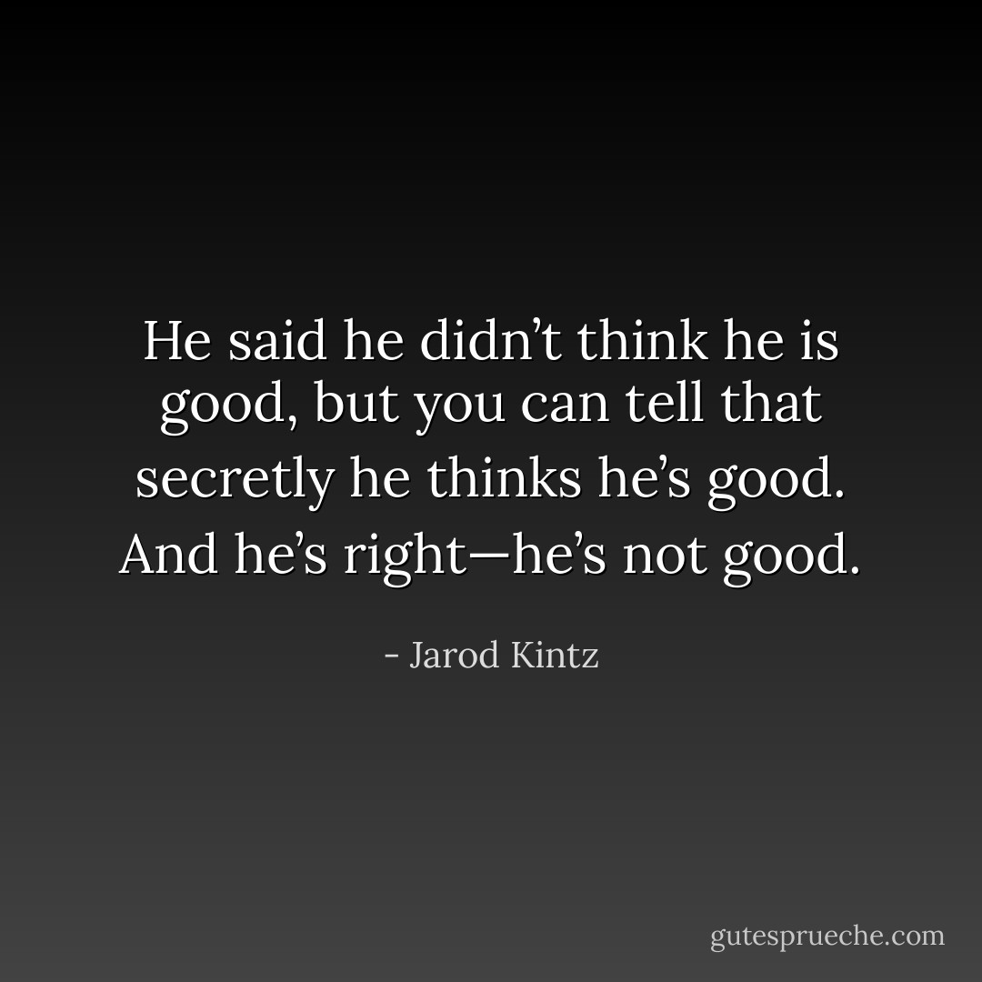 He said he didn’t think he is good, but you can tell that secretly he thinks he’s good. And he’s right—he’s not good. - Jarod Kintz