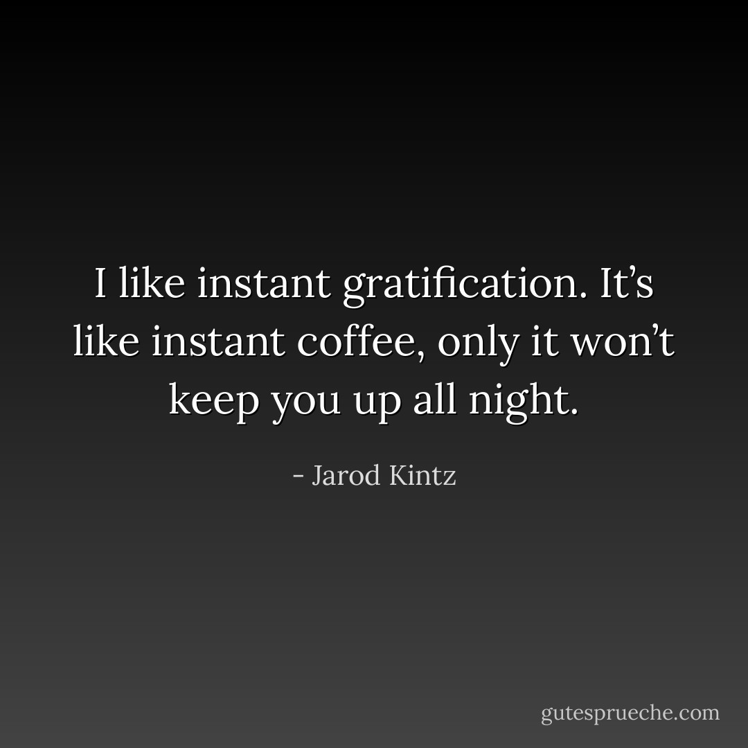 I like instant gratification. It’s like instant coffee, only it won’t keep you up all night. - Jarod Kintz