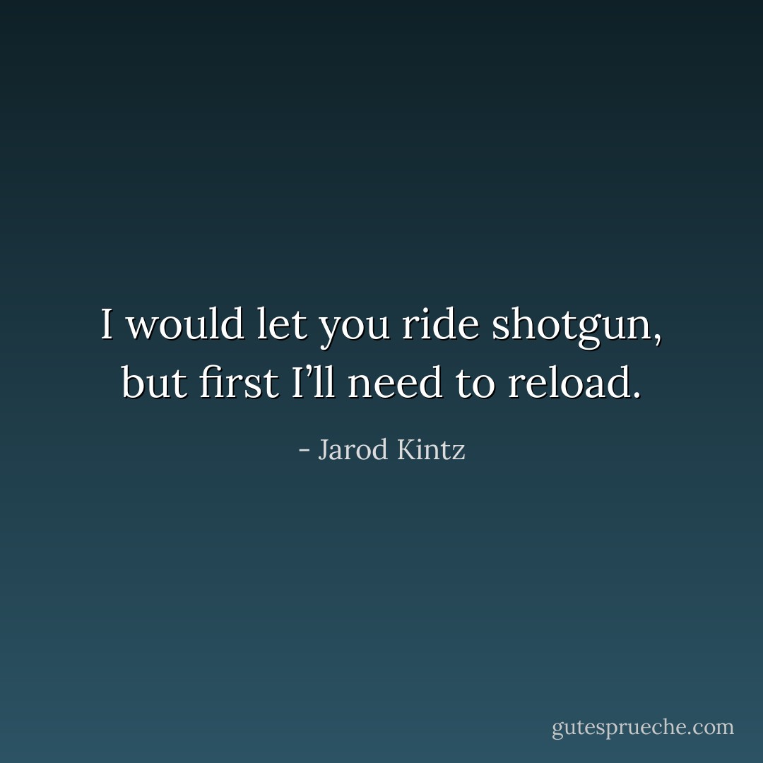 I would let you ride shotgun, but first I’ll need to reload. - Jarod Kintz