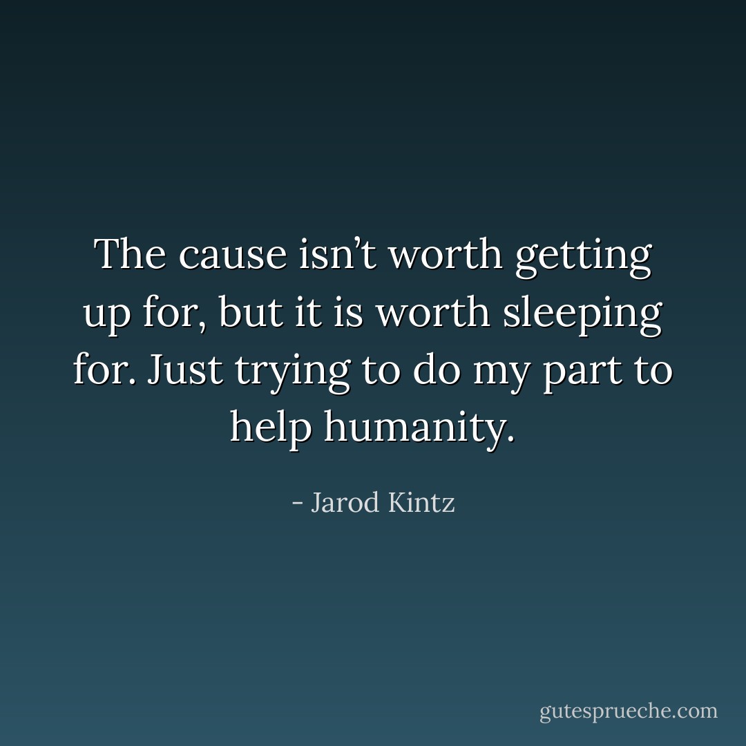 The cause isn’t worth getting up for, but it is worth sleeping for. Just trying to do my part to help humanity. - Jarod Kintz