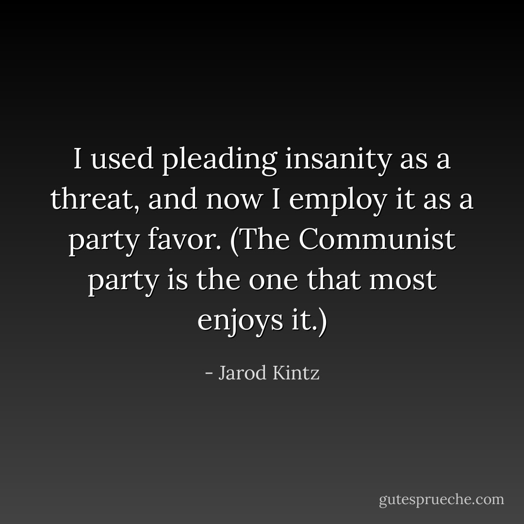I used pleading insanity as a threat, and now I employ it as a party favor. (The Communist party is the one that most enjoys it.) - Jarod Kintz