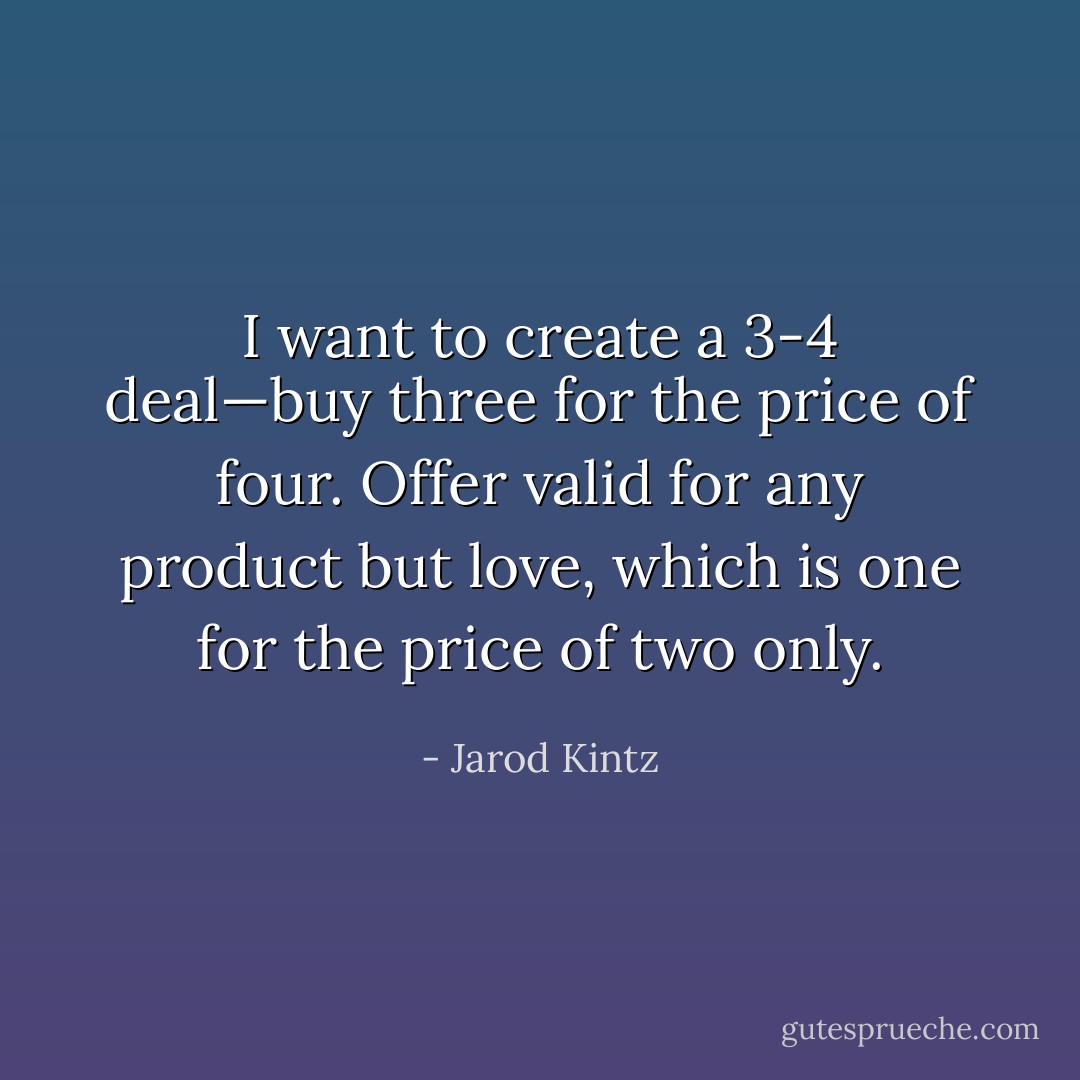 I want to create a 3-4 deal—buy three for the price of four. Offer valid for any product but love, which is one for the price of two only. - Jarod Kintz