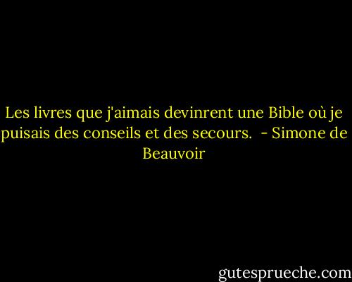 Les livres que j'aimais devinrent une Bible où je puisais des conseils et des secours.  - Simone de Beauvoir