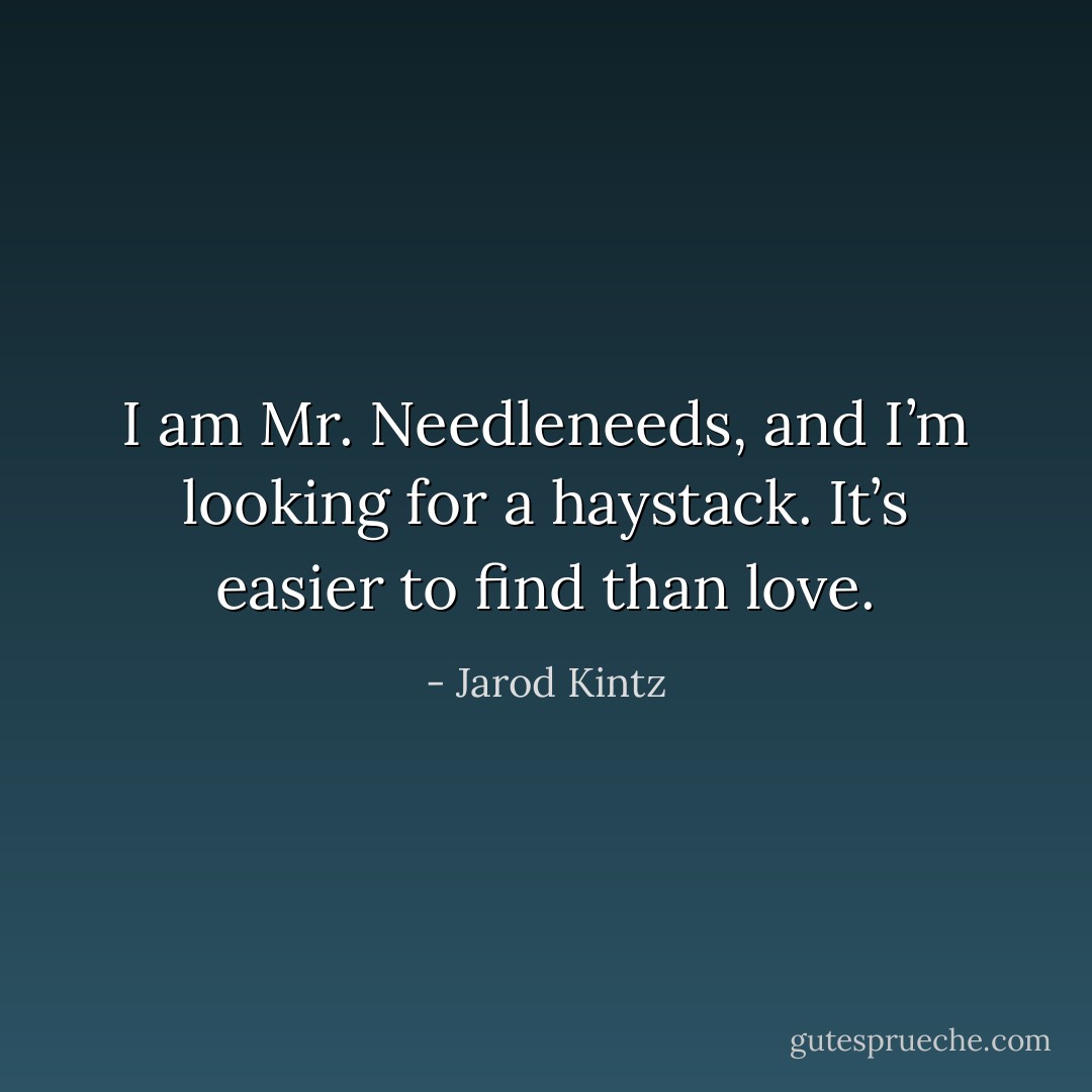 I am Mr. Needleneeds, and I’m looking for a haystack. It’s easier to find than love. - Jarod Kintz