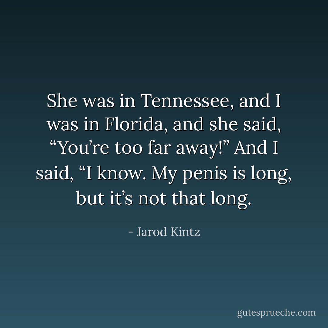 She was in Tennessee, and I was in Florida, and she said, “You’re too far away!” And I said, “I know. My penis is long, but it’s not that long. - Jarod Kintz