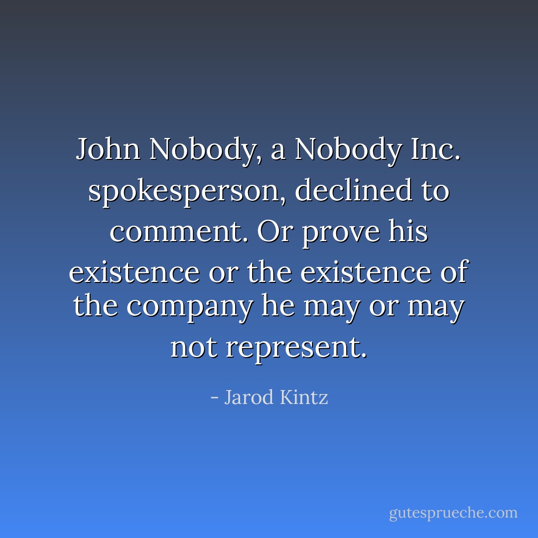 John Nobody, a Nobody Inc. spokesperson, declined to comment. Or prove his existence or the existence of the company he may or may not represent. - Jarod Kintz