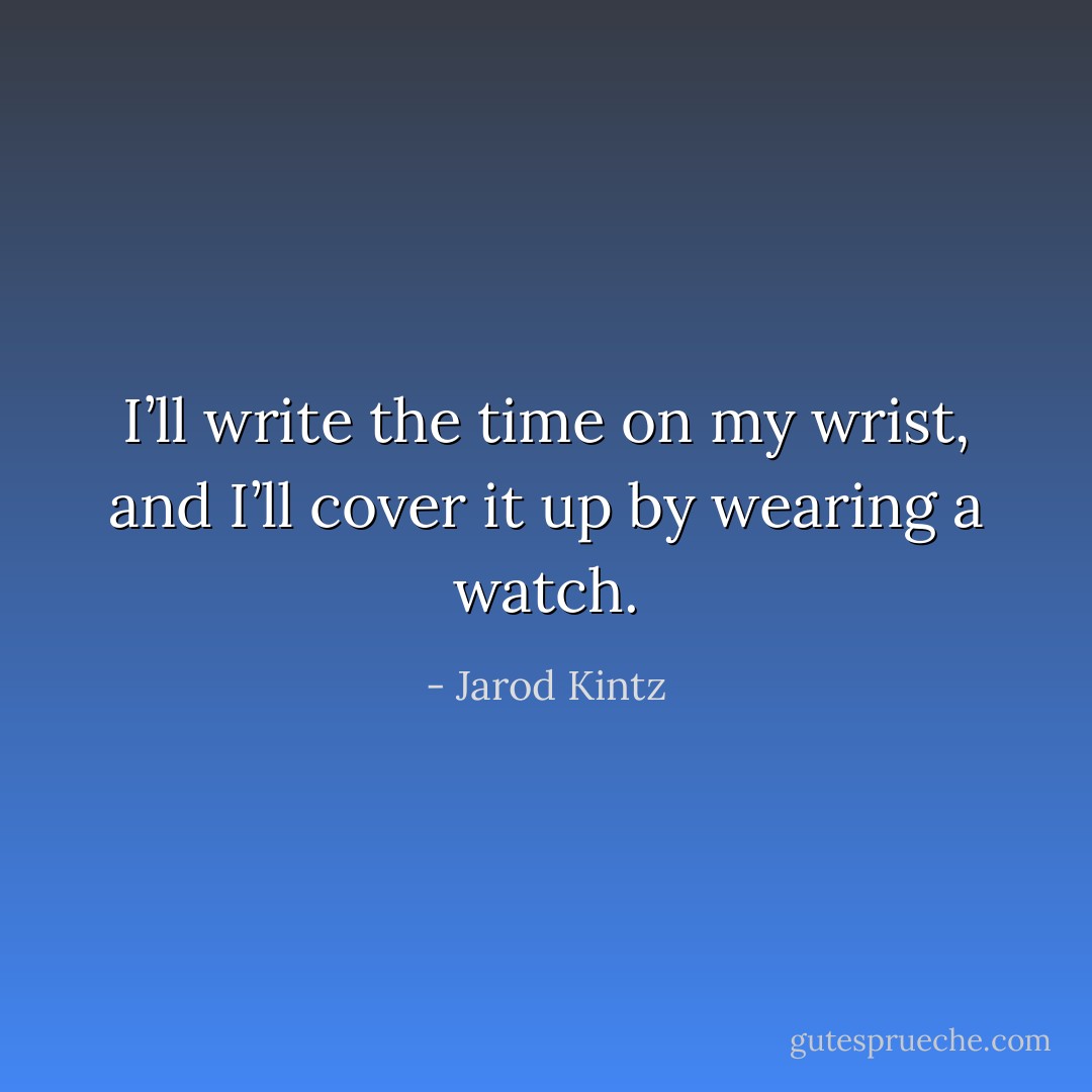 I’ll write the time on my wrist, and I’ll cover it up by wearing a watch. - Jarod Kintz