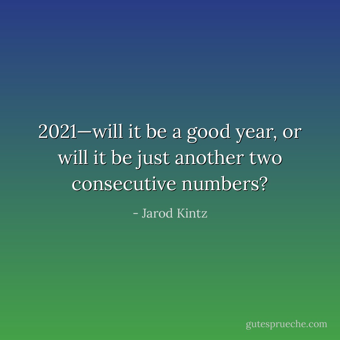 2021—will it be a good year, or will it be just another two consecutive numbers? - Jarod Kintz