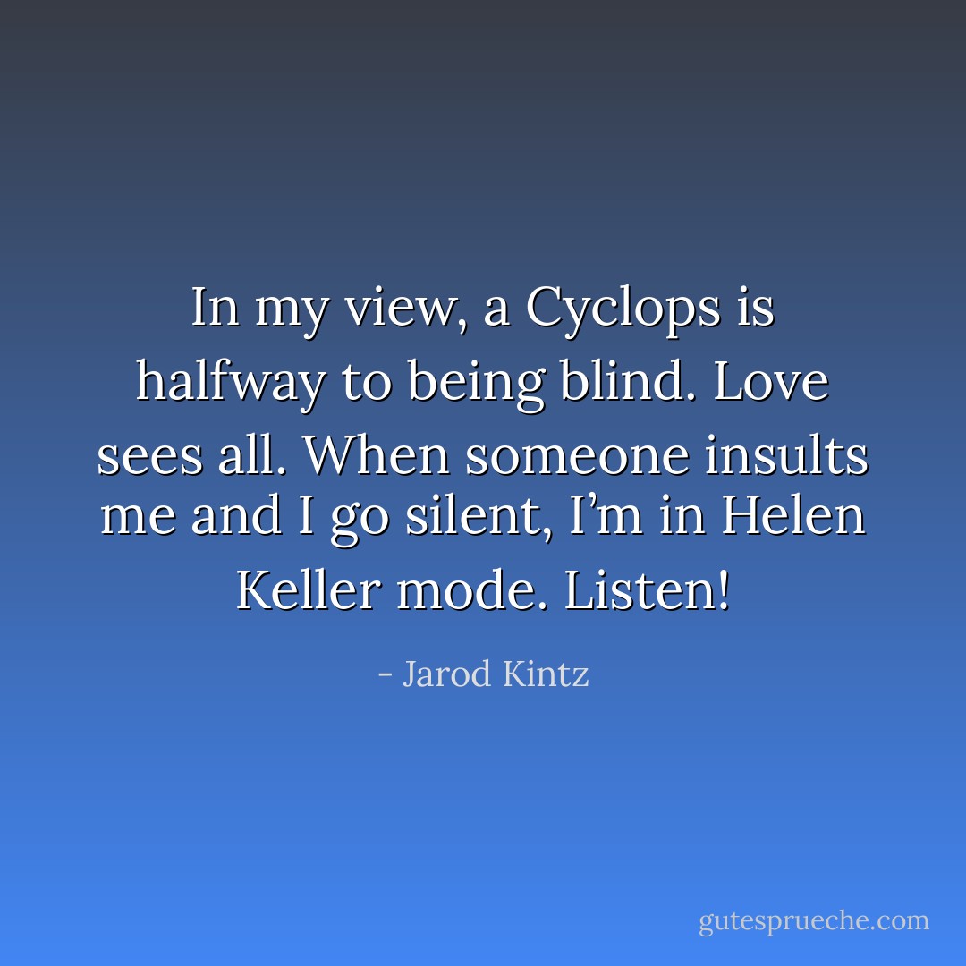In my view, a Cyclops is halfway to being blind. Love sees all. When someone insults me and I go silent, I’m in Helen Keller mode. Listen! - Jarod Kintz