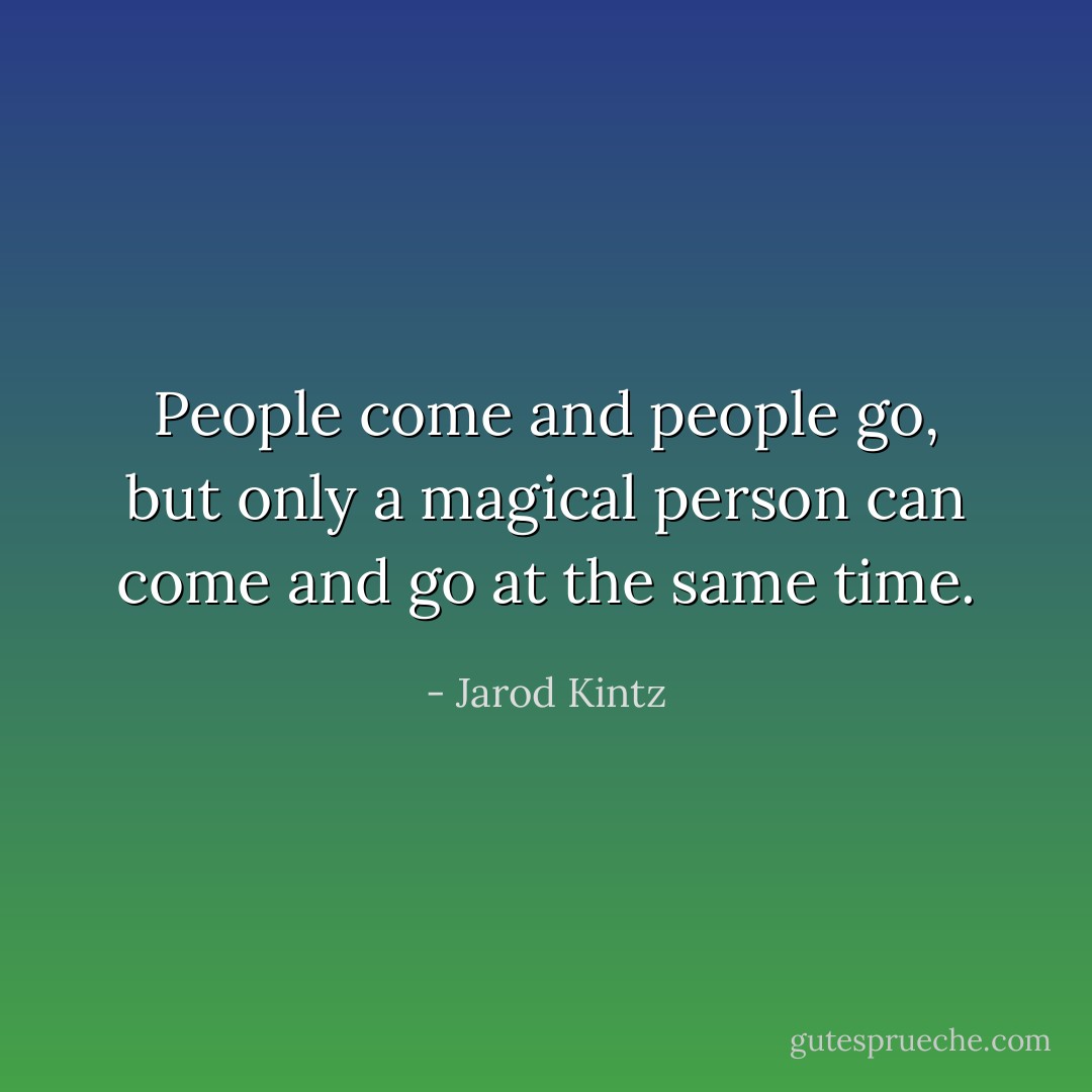 People come and people go, but only a magical person can come and go at the same time. - Jarod Kintz