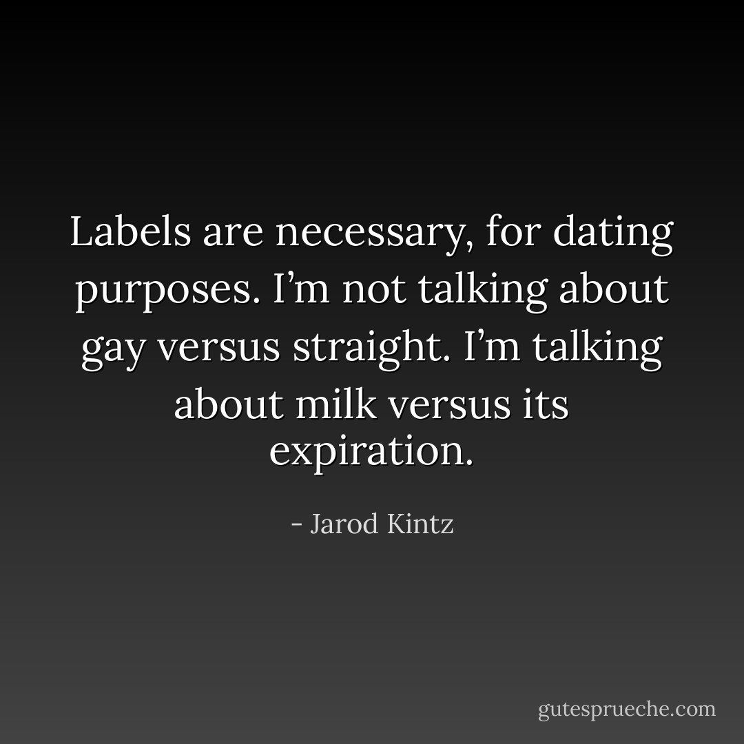 Labels are necessary, for dating purposes. I’m not talking about gay versus straight. I’m talking about milk versus its expiration. - Jarod Kintz