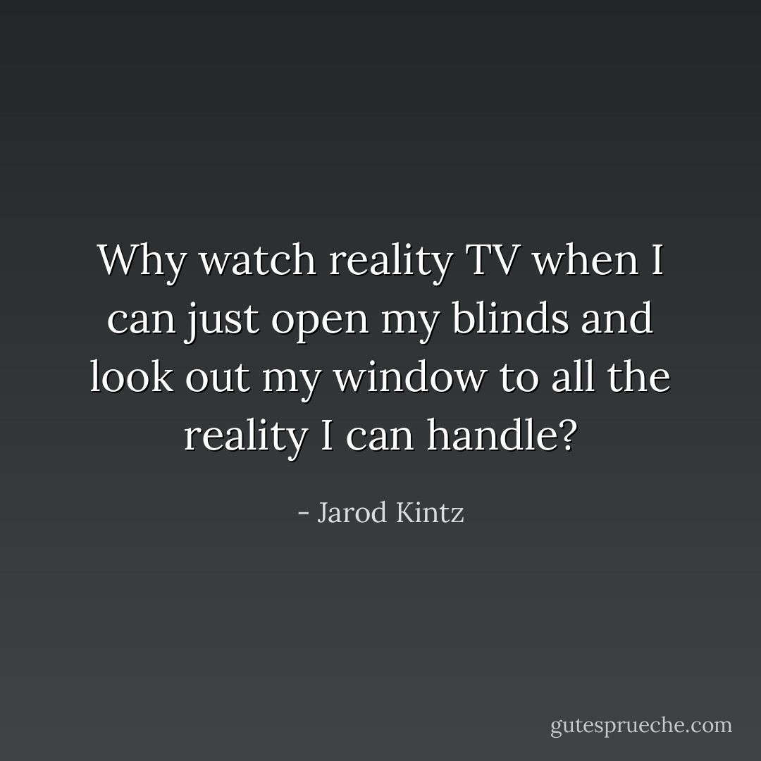 Why watch reality TV when I can just open my blinds and look out my window to all the reality I can handle? - Jarod Kintz
