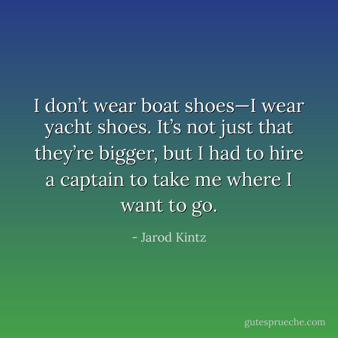 I don’t wear boat shoes—I wear yacht shoes. It’s not just that they’re bigger, but I had to hire a captain to take me where I want to go. - Jarod Kintz