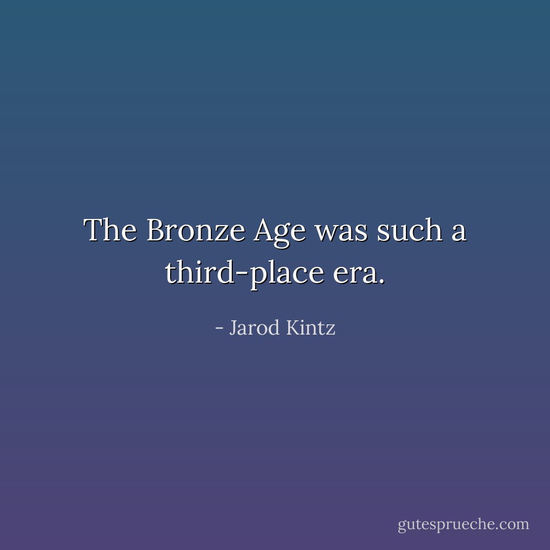 The Bronze Age was such a third-place era. - Jarod Kintz