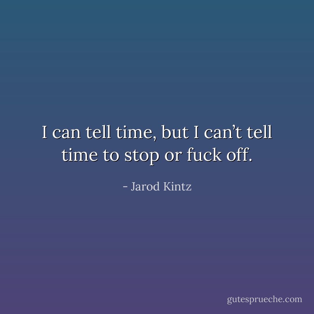I can tell time, but I can’t tell time to stop or fuck off. - Jarod Kintz