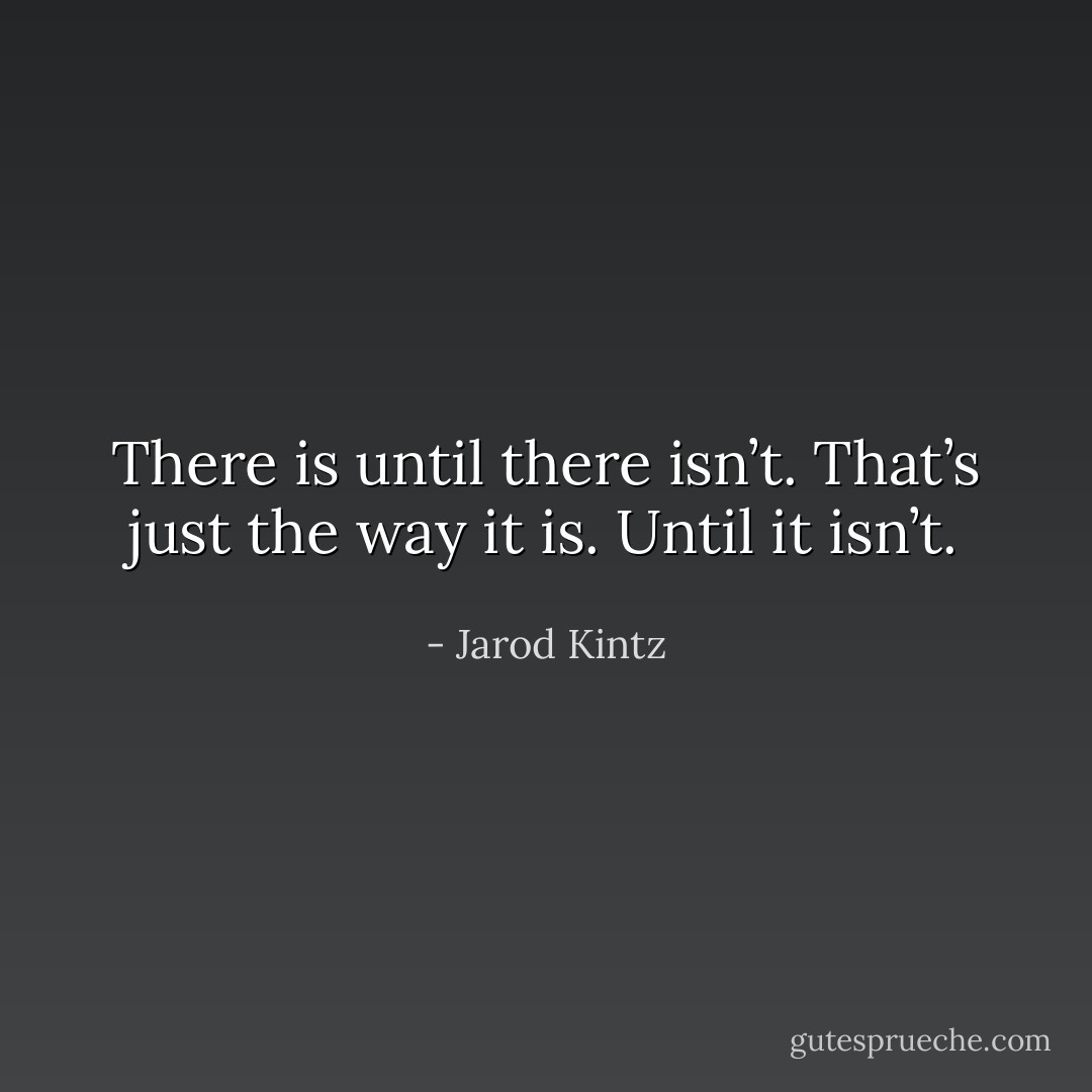 There is until there isn’t. That’s just the way it is. Until it isn’t. - Jarod Kintz