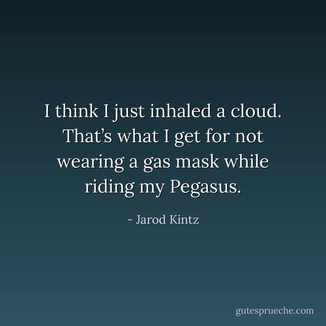 I think I just inhaled a cloud. That’s what I get for not wearing a gas mask while riding my Pegasus. - Jarod Kintz