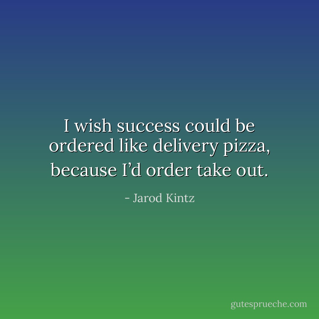 I wish success could be ordered like delivery pizza, because I’d order take out. - Jarod Kintz