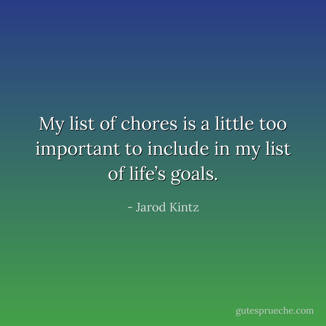 My list of chores is a little too important to include in my list of life’s goals. - Jarod Kintz