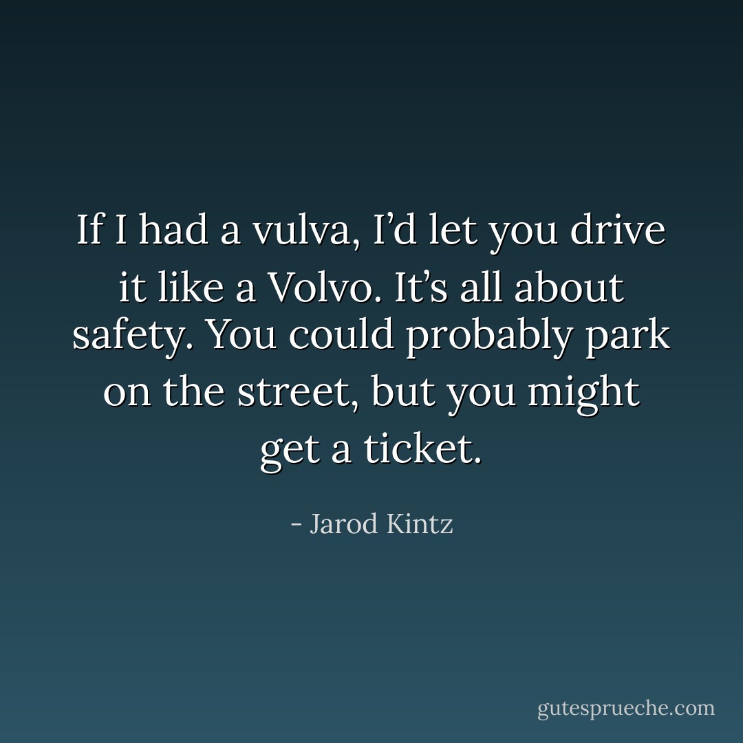 If I had a vulva, I’d let you drive it like a Volvo. It’s all about safety. You could probably park on the street, but you might get a ticket. - Jarod Kintz