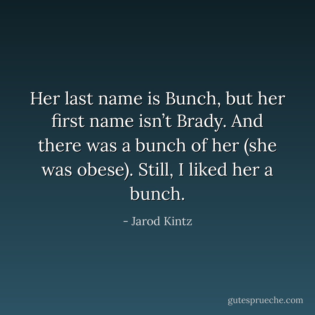 Her last name is Bunch, but her first name isn’t Brady. And there was a bunch of her (she was obese). Still, I liked her a bunch. - Jarod Kintz