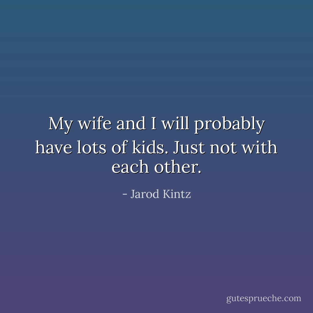 My wife and I will probably have lots of kids. Just not with each other. - Jarod Kintz