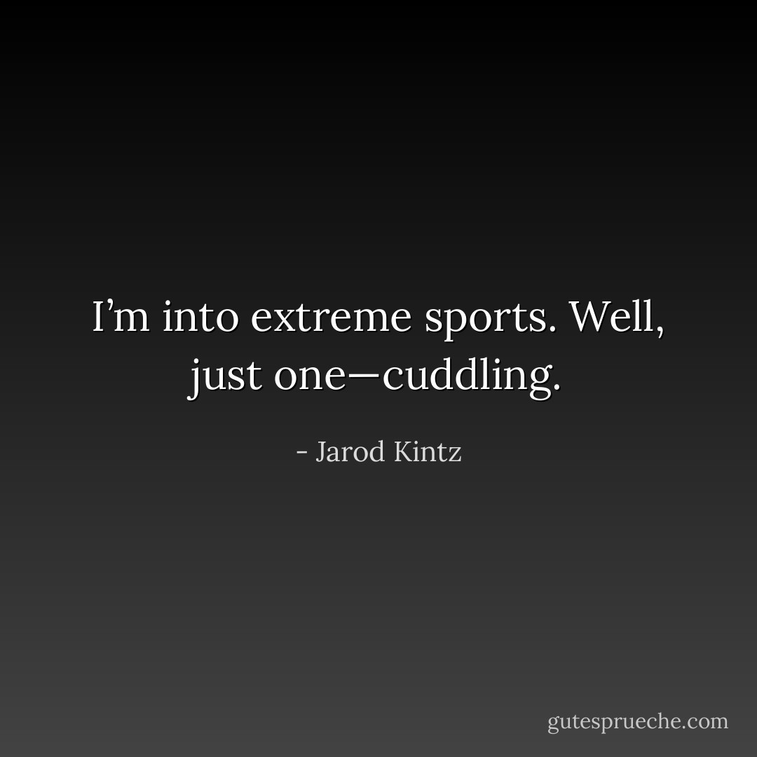 I’m into extreme sports. Well, just one—cuddling. - Jarod Kintz