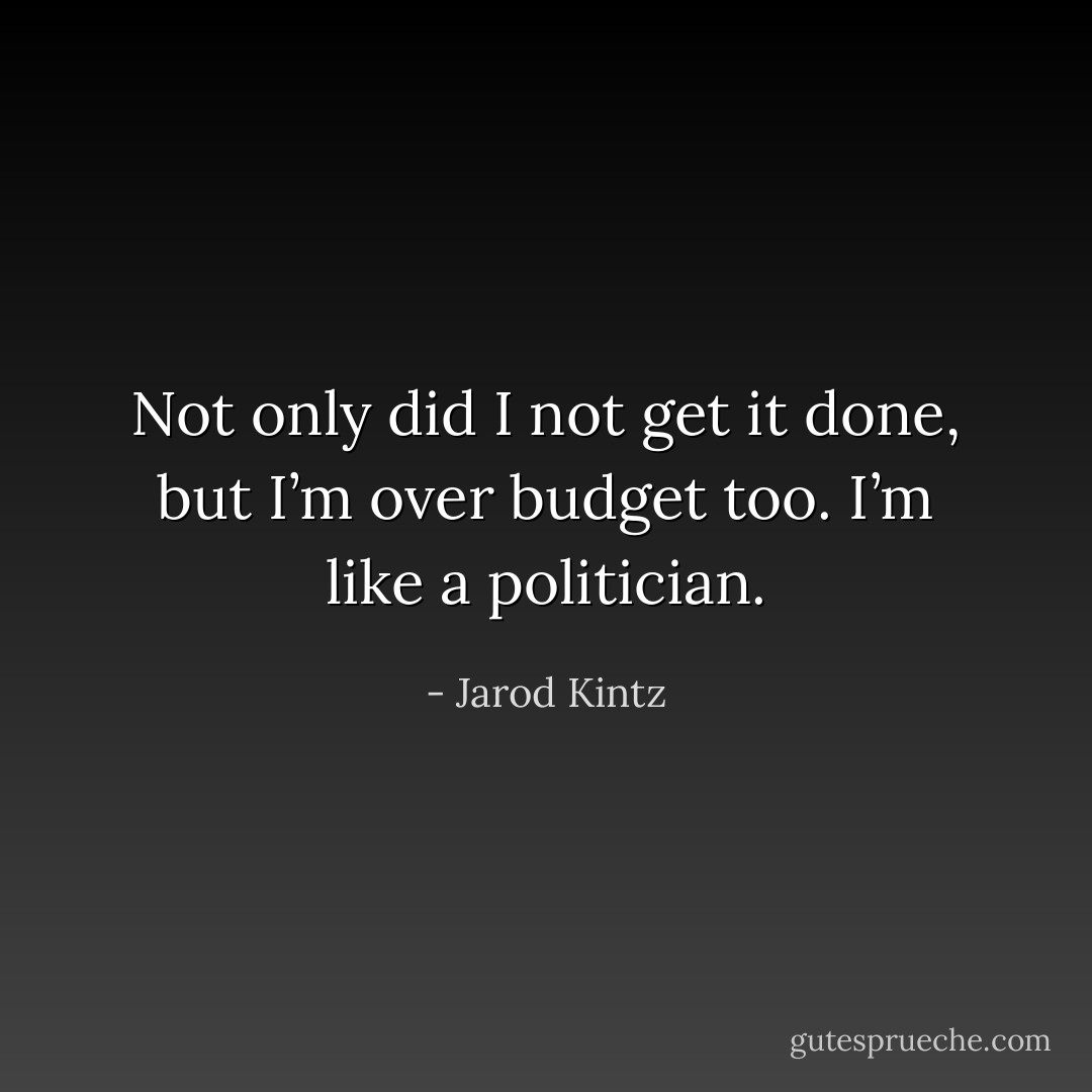 Not only did I not get it done, but I’m over budget too. I’m like a politician. - Jarod Kintz