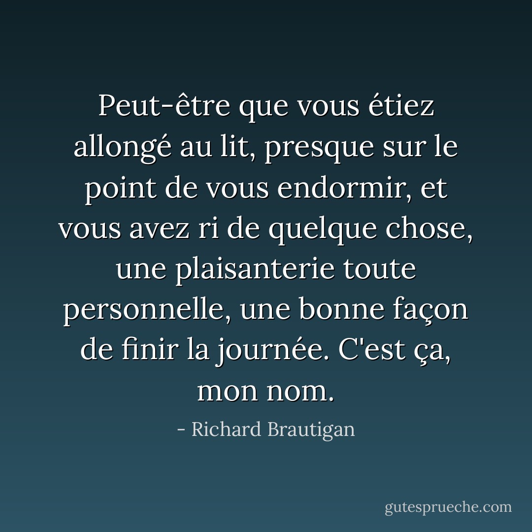 Peut-être que vous étiez allongé au lit, presque sur le point de vous endormir, et vous avez ri de quelque chose, une plaisanterie toute personnelle, une bonne façon de finir la journée. C'est ça, mon nom. - Richard Brautigan