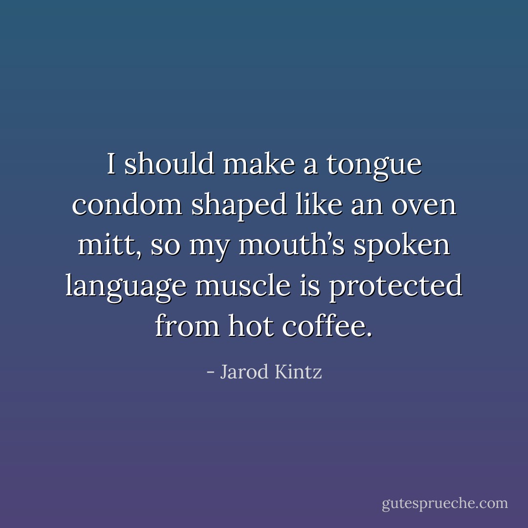 I should make a tongue condom shaped like an oven mitt, so my mouth’s spoken language muscle is protected from hot coffee. - Jarod Kintz