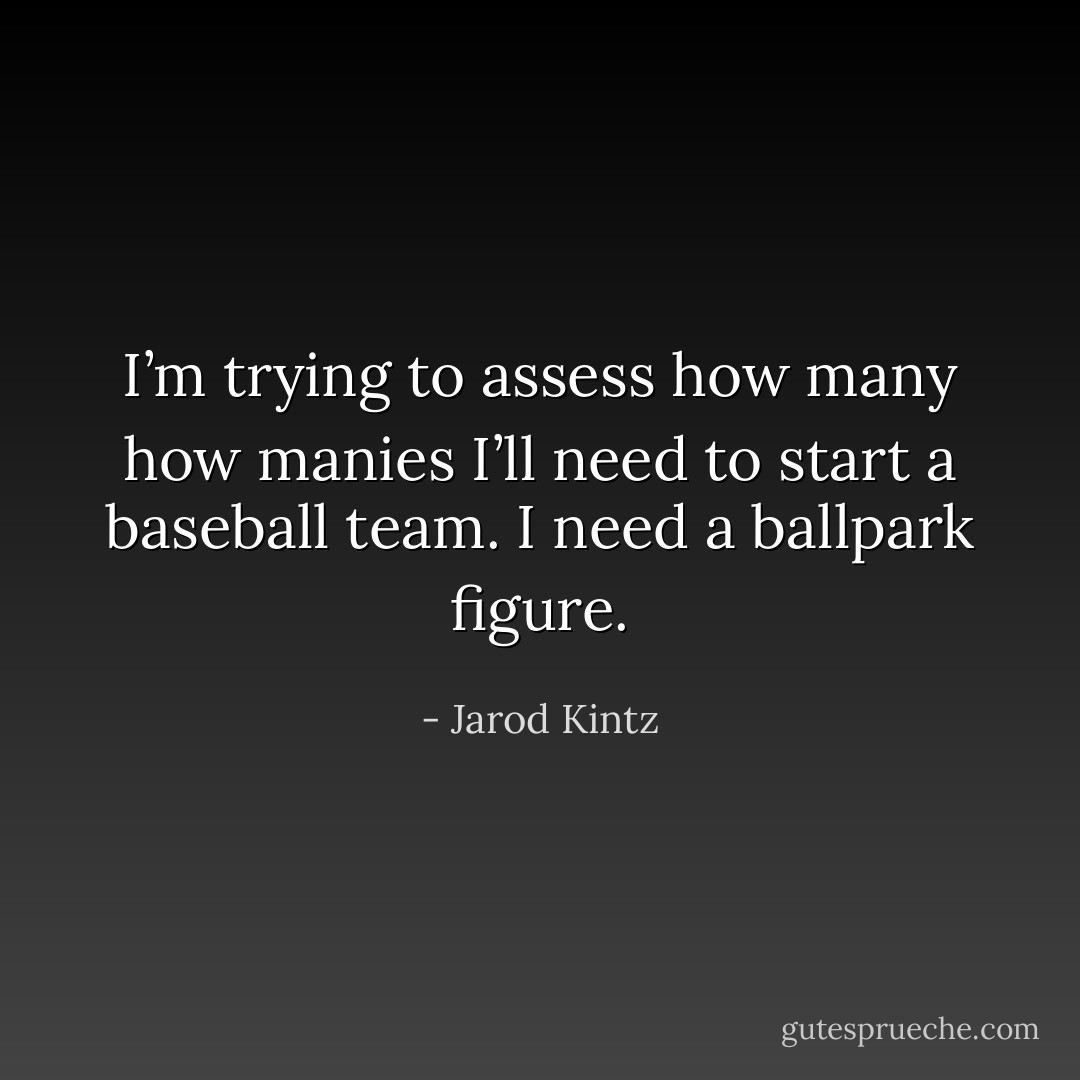 I’m trying to assess how many how manies I’ll need to start a baseball team. I need a ballpark figure. - Jarod Kintz